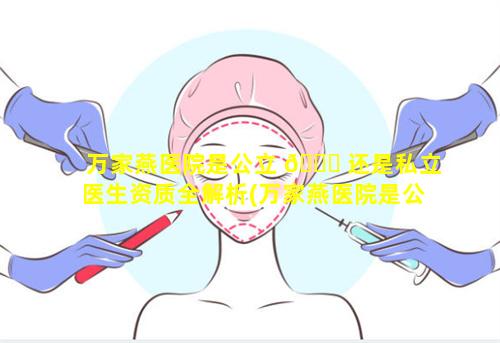 万家燕医院是公立 🐟 还是私立医生资质全解析(万家燕医院是公立医院还是私立 🌻 医院)